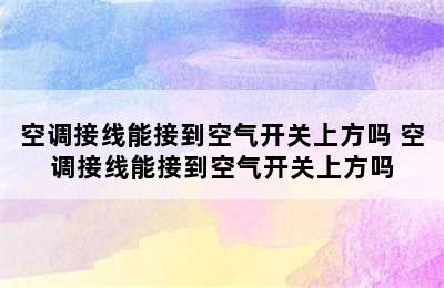 空调接线能接到空气开关上方吗 空调接线能接到空气开关上方吗